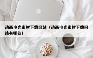 宜春动画电光素材下载网站（动画电光素材下载网站有哪些）