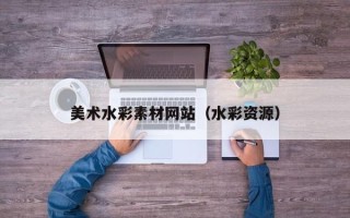 宜春美术水彩素材网站（水彩资源）