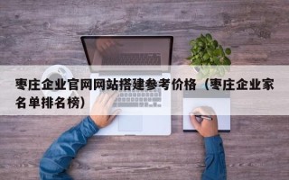 宜春枣庄企业官网网站搭建参考价格（枣庄企业家名单排名榜）