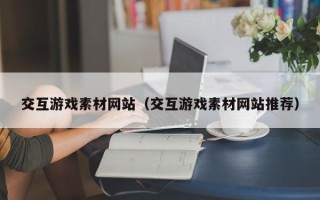 宜春交互游戏素材网站（交互游戏素材网站推荐）