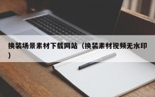 宜春换装场景素材下载网站（换装素材视频无水印）
