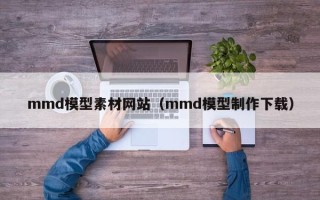 宜春mmd模型素材网站（mmd模型制作下载）