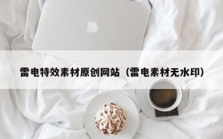 宜春雷电特效素材原创网站（雷电素材无水印）