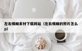 宜春左右模糊素材下载网站（左右模糊的照片怎么p）