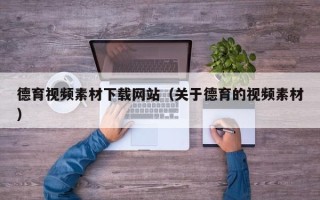 宜春德育视频素材下载网站（关于德育的视频素材）