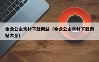 宜春金龙公主素材下载网站（金龙公主素材下载网站大全）