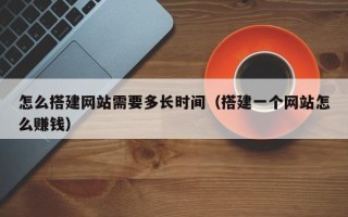 宜春怎么搭建网站需要多长时间（搭建一个网站怎么赚钱）