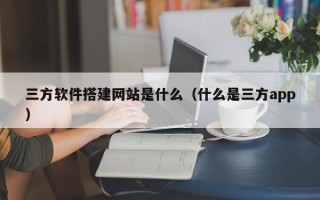 宜春三方软件搭建网站是什么（什么是三方app）