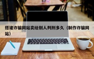 宜春搭建诈骗网站卖给别人判刑多久（制作诈骗网站）