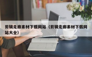 宜春剪辑走廊素材下载网站（剪辑走廊素材下载网站大全）