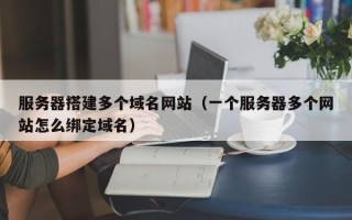宜春服务器搭建多个域名网站（一个服务器多个网站怎么绑定域名）