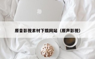 宜春原音影视素材下载网站（原声影视）