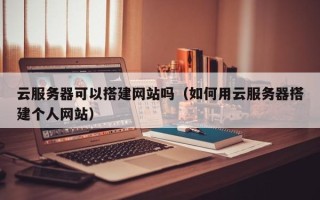 宜春云服务器可以搭建网站吗（如何用云服务器搭建个人网站）