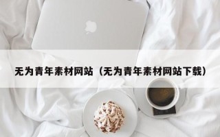 宜春无为青年素材网站（无为青年素材网站下载）
