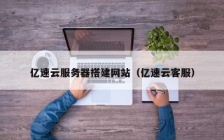 宜春亿速云服务器搭建网站（亿速云客服）
