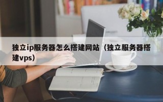 宜春独立ip服务器怎么搭建网站（独立服务器搭建vps）