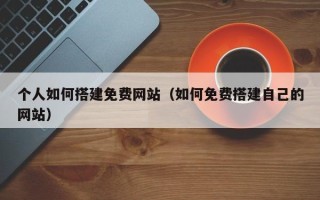 宜春个人如何搭建免费网站（如何免费搭建自己的网站）