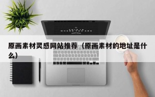 宜春原画素材灵感网站推荐（原画素材的地址是什么）