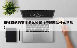 宜春搭建网站的英文怎么说呢（搭建网站什么意思）