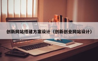 宜春创新网站搭建方案设计（创新创业网站设计）