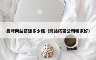宜春品牌网站搭建多少钱（网站搭建公司哪家好）